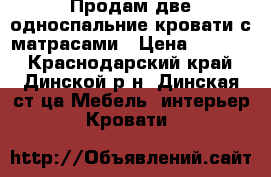 Продам две односпальние кровати с матрасами › Цена ­ 4 000 - Краснодарский край, Динской р-н, Динская ст-ца Мебель, интерьер » Кровати   